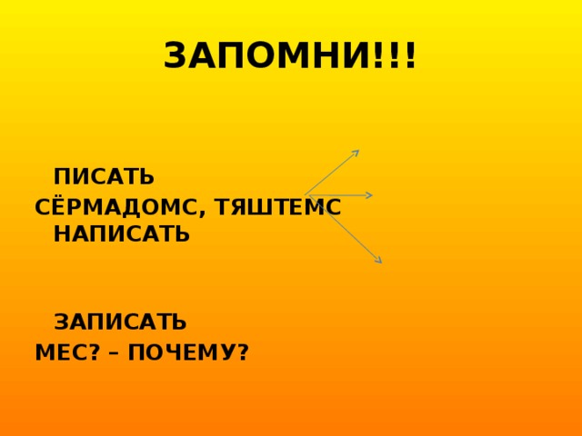 ЗАПОМНИ!!!   ПИСАТЬ СЁРМАДОМС, ТЯШТЕМС НАПИСАТЬ   ЗАПИСАТЬ МЕС? – ПОЧЕМУ?