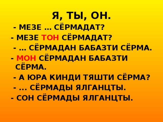 Я, ТЫ, ОН.  - МЕЗЕ … СЁРМАДАТ? - МЕЗЕ ТОН СЁРМАДАТ?  - … СЁРМАДАН БАБАЗТИ СЁРМА. - МОН СЁРМАДАН БАБАЗТИ СЁРМА.  - А ЮРА КИНДИ ТЯШТИ СЁРМА?  - ... СЁРМАДЫ ЯЛГАНЦТЫ. - СОН СЁРМАДЫ ЯЛГАНЦТЫ.