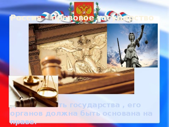 Россия – правовое государство   Деятельность государства , его органов должна быть основана на праве.