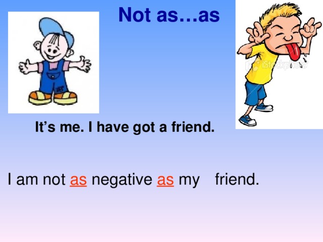Not as…as It’s me. I have got a friend.  friend. I am not as negative as my