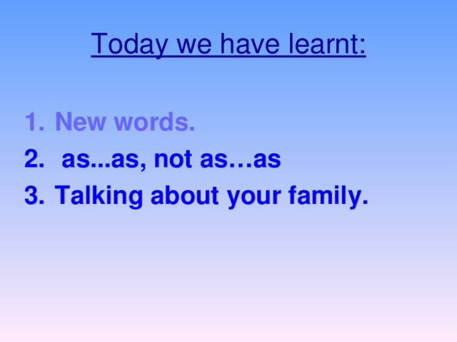 Today we have learnt: New words.  as...as, not as…as Talking about your family.