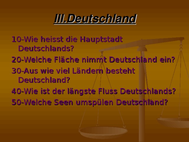 III.Deutschland 10-Wie heisst die Hauptstadt Deutschlands? 20-Welche Fläche nimmt Deutschland ein? 30-Aus wie viel Ländern besteht Deutschland? 40-Wie ist der längste Fluss Deutschlands? 50-Welche Seen umspülen Deutschland?