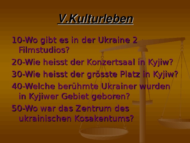 V.Kulturleben 10-Wo gibt es in der Ukraine 2 Filmstudios? 20-Wie heisst der Konzertsaal in Kyjiw? 30-Wie heisst der grösste Platz in Kyjiw? 40-Welche berühmte Ukrainer wurden in Kyjiwer Gebiet geboren? 50-Wo war das Zentrum des ukrainischen Kosakentums?