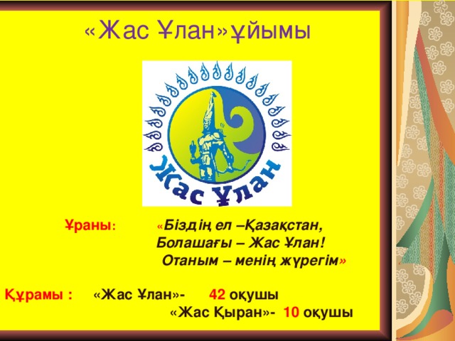 «Жас Ұлан »ұйымы Ұраны : « Біздің ел –Қазақстан,  Болашағы – Жас Ұлан!  Отаным – менің жүрегім »   Құрамы : «Жас Ұлан»- 42 оқушы  «Жас Қыран »- 10 оқушы