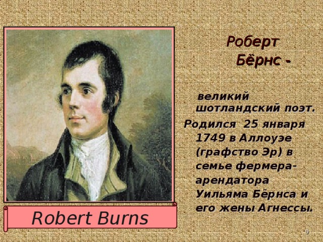 Роберт Бёрнс - Роберт Бёрнс -   великий шотландский поэт. Родился 25 января 1749 в Аллоуэе (графство Эр) в семье фермера-арендатора Уильяма Бёрнса и его жены Агнессы. Robert Burns