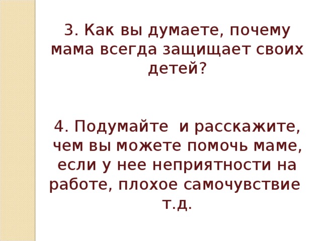 3. Как вы думаете, почему мама всегда защищает своих детей? 4. Подумайте и расскажите, чем вы можете помочь маме, если у нее неприятности на работе, плохое самочувствие т.д.