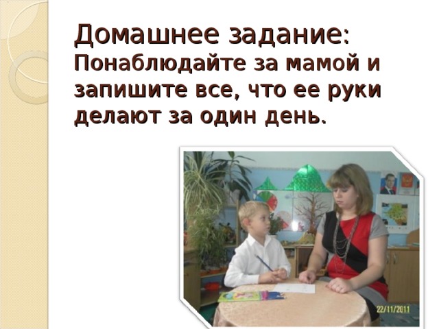 Домашнее задание:  Понаблюдайте за мамой и запишите все, что ее руки делают за один день.