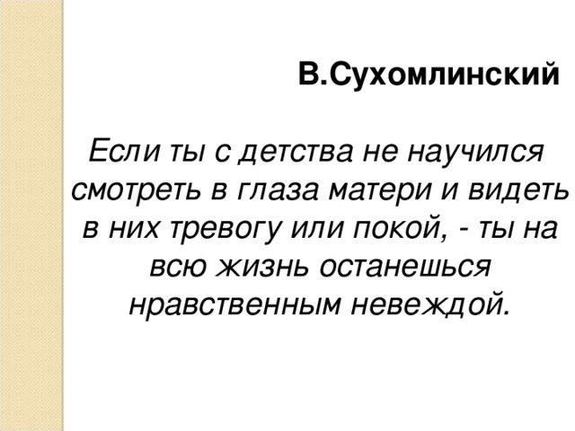 В.Сухомлинский Если ты с детства не научился смотреть в глаза матери и видеть в них тревогу или покой, - ты на всю жизнь останешься нравственным невеждой.