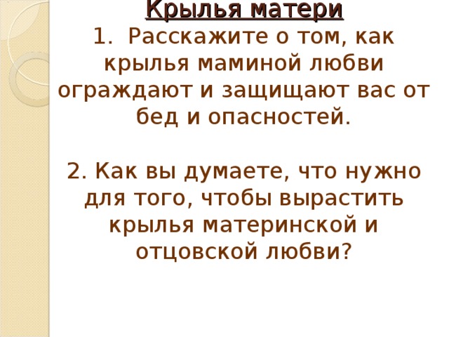 Крылья матери  1. Расскажите о том, как крылья маминой любви ограждают и защищают вас от бед и опасностей.   2. Как вы думаете, что нужно для того, чтобы вырастить крылья материнской и отцовской любви?