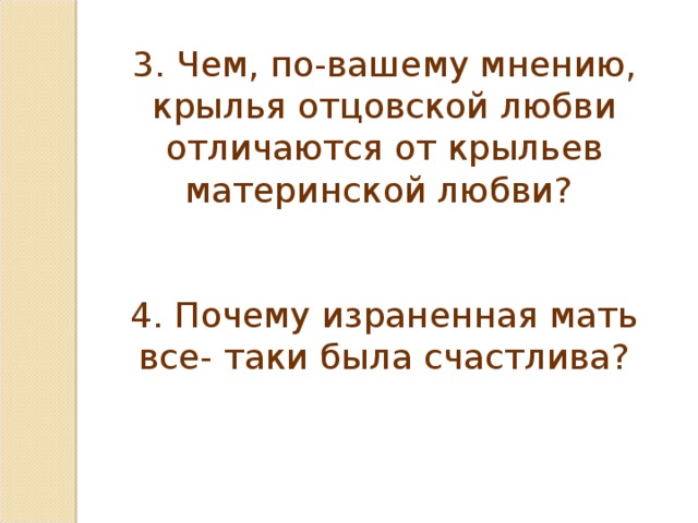 3. Чем, по-вашему мнению, крылья отцовской любви отличаются от крыльев материнской любви? 4. Почему израненная мать все- таки была счастлива?