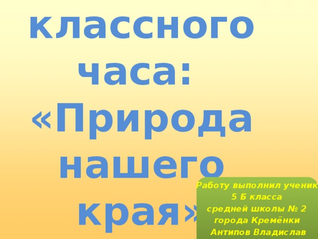 Тема классного часа:  «Природа нашего края» Работу выполнил ученик 5 Б класса средней школы № 2 города Кремёнки Антипов Владислав