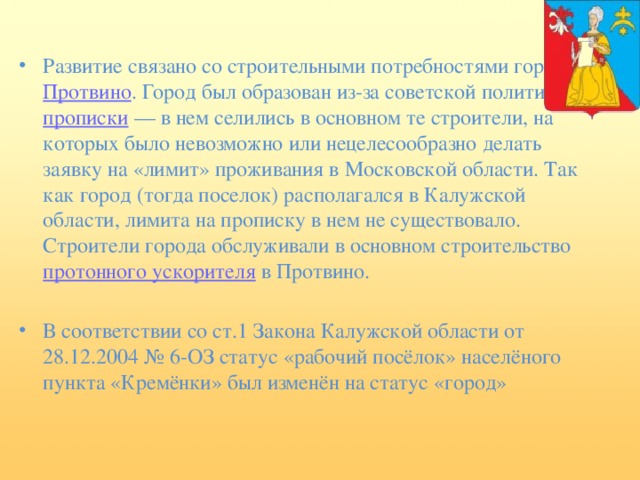 Развитие связано со строительными потребностями города  Протвино . Город был образован из-за советской политики  прописки  — в нем селились в основном те строители, на которых было невозможно или нецелесообразно делать заявку на «лимит» проживания в Московской области. Так как город (тогда поселок) располагался в Калужской области, лимита на прописку в нем не существовало. Строители города обслуживали в основном строительство  протонного ускорителя