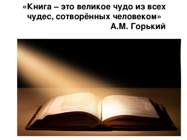 «Книга – это великое чудо из всех чудес, сотворённых человеком»  А.М. Горький