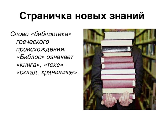 Страничка новых знаний Слово «библиотека» греческого происхождения. «Библос» означает «книга», «теке» - «склад, хранилище».