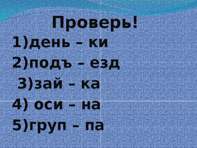 Проверь! 1)день – ки 2)подъ – езд  3)зай – ка 4) оси – на 5)груп – па