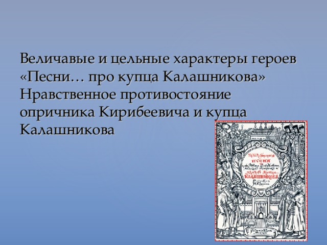 Величавые и цельные характеры героев «Песни… про купца Калашникова»  Нравственное противостояние опричника Кирибеевича и купца Калашникова