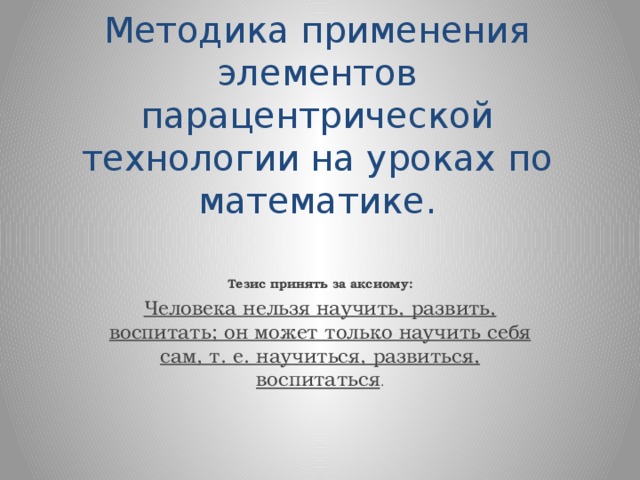 Методика применения элементов парацентрической технологии на уроках по математике. Тезис принять за аксиому: Человека нельзя научить, развить, воспитать; он может только научить себя сам, т. е. научиться, развиться, воспитаться .