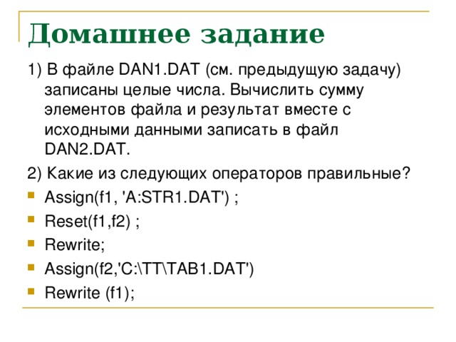 Домашнее задание 1) В файле DAN1.DAT (см. предыдущую задачу) записаны целые числа. Вычислить сумму элементов файла и результат вместе с исходными данными записать в файл DAN2.DAT. 2) Какие из следующих операторов правильные?
