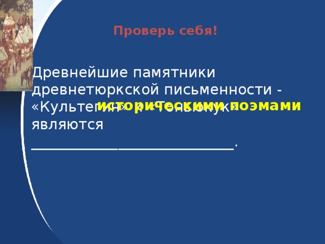 Проверь себя! Древнейшие памятники древнетюркской письменности - «Культегин» и «Тоньюкук» являются ____________________________.  историческими поэмами