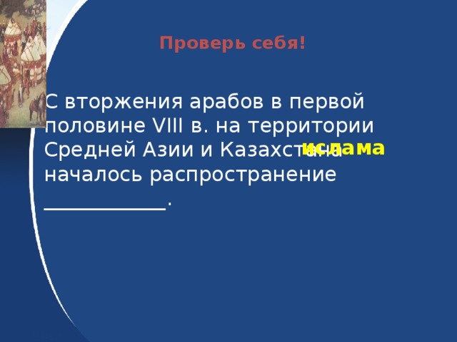 Проверь себя! С вторжения арабов в первой половине VIII в. на территории Средней Азии и Казахстана началось распространение ____________.  ислама