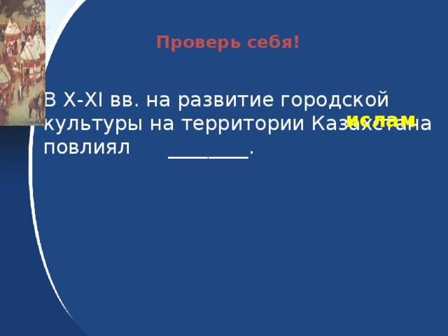 Проверь себя! В X-XI вв. на развитие городской культуры на территории Казахстана повлиял ________.  ислам