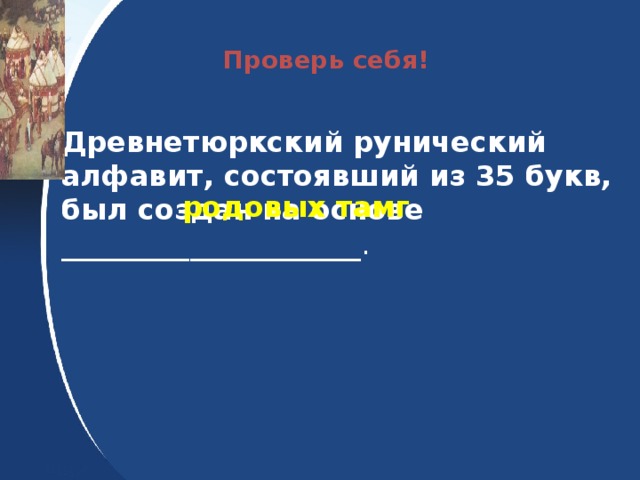 Проверь себя! Древнетюркский рунический алфавит, состоявший из 35 букв, был создан на основе _________ ____________.  родовых тамг