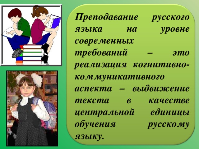 Преподавание русского языка на уровне современных требований – это реализация когнитивно-коммуникативного аспекта – выдвижение текста в качестве центральной единицы обучения русскому языку.