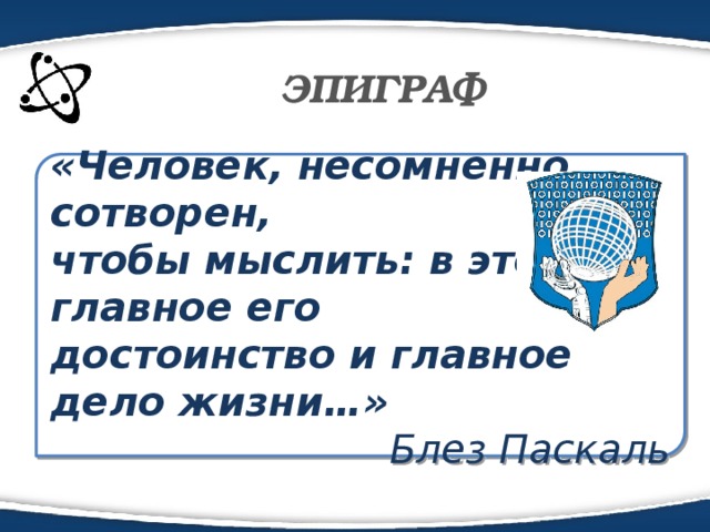 ЭПИГРАФ «Человек, несомненно, сотворен, чтобы мыслить: в этом главное его достоинство и главное дело жизни…»  Блез Паскаль