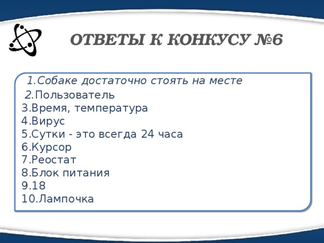 ОТВЕТЫ К КОНКУСУ №6  1.Собаке достаточно стоять на месте  2. Пользователь 3.Время, температура 4.Вирус 5.Сутки - это всегда 24 часа 6.Курсор 7.Реостат 8.Блок питания 9.18 10.Лампочка