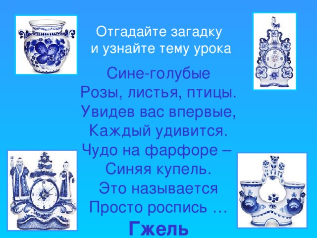 Отгадайте загадку  и узнайте тему урока Сине-голубые Розы, листья, птицы. Увидев вас впервые, Каждый удивится. Чудо на фарфоре – Синяя купель. Это называется Просто роспись … Гжель