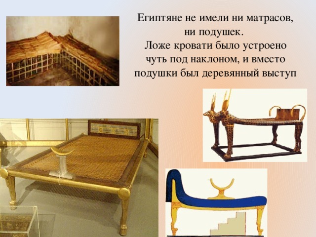 Египтяне не имели ни матрасов, ни подушек.  Ложе кровати было устроено чуть под наклоном, и вместо подушки был деревянный выступ