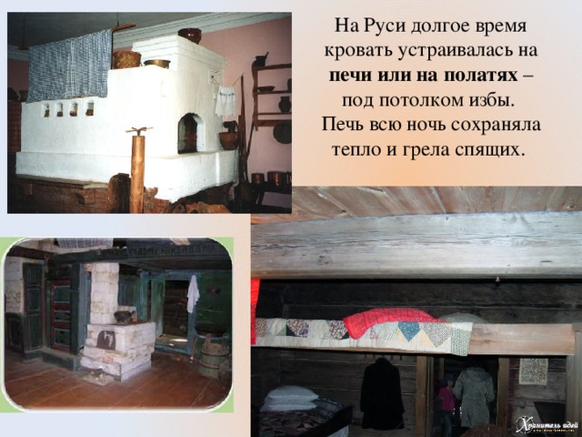 На Руси долгое время кровать устраивалась на печи или на полатях – под потолком избы.  Печь всю ночь сохраняла тепло и грела спящих.