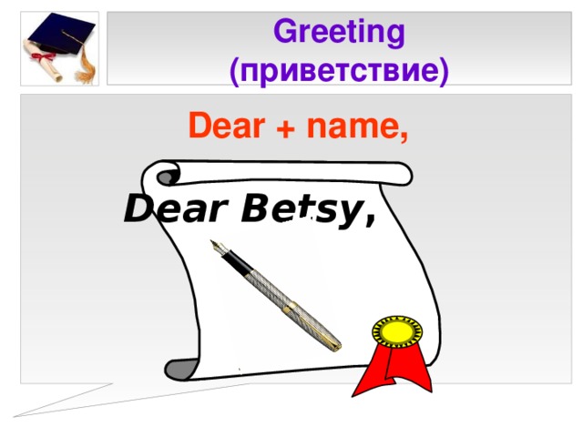 Greeting  ( приветствие ) Dear + name,  Dear Betsy ,