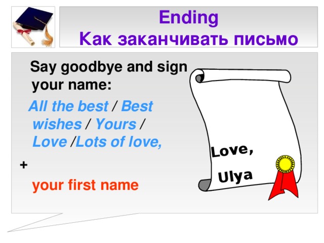 Love, Ulya Ending  Как заканчивать письмо  Say goodbye and sign your name:  All the best  / Best wishes / Yours / Love / Lots of love, +  your first name