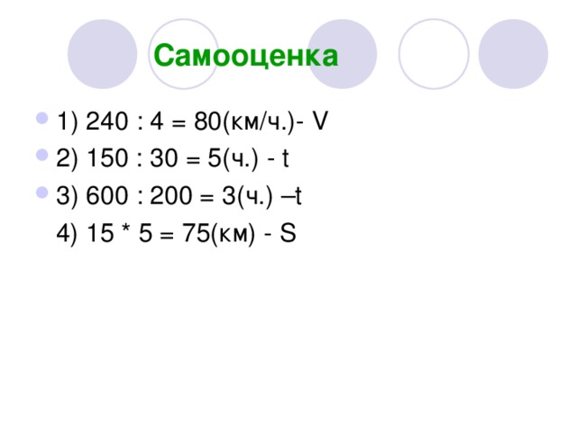 Самооценка 1) 240 : 4 = 80(км/ч.)- V 2) 150 : 30 = 5(ч. ) - t 3) 600 : 200 = 3(ч.)  – t   4) 15 * 5 = 75(км) - S