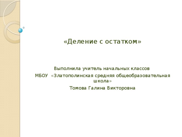 «Деление с остатком» Выполнила учитель начальных классов МБОУ «Златополинская средняя общеобразовательная школа» Томова Галина Викторовна