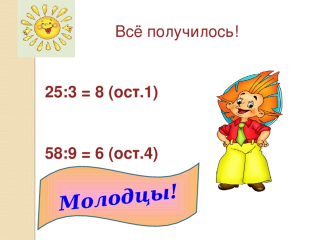 Молодцы! Всё получилось! 25:3 = 8 (ост.1)   58:9 = 6 (ост.4)