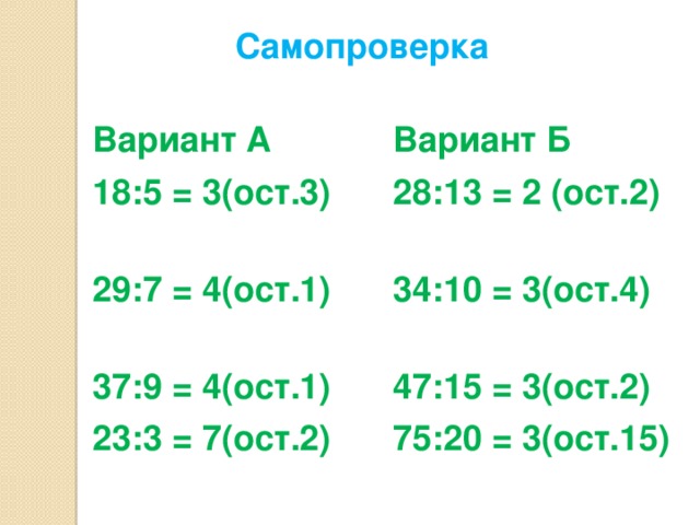 Cамопроверка Вариант А 18:5 = 3(ост.3) Вариант Б 28:13 = 2 (ост.2) 29:7 = 4(ост.1) 37:9 = 4(ост.1) 34:10 = 3(ост.4) 47:15 = 3(ост.2) 23:3 = 7(ост.2)  75:20 = 3(ост.15)