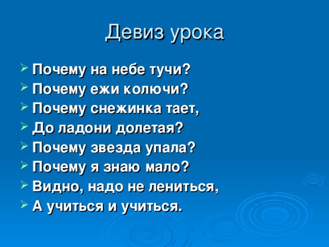 Почему на небе тучи? Почему ежи колючи? Почему снежинка тает, До ладони долетая? Почему звезда упала? Почему я знаю мало? Видно, надо не лениться, А учиться и учиться.