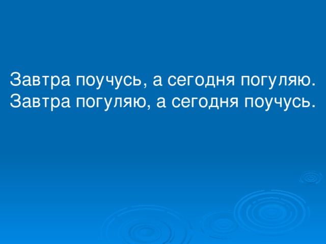 Завтра поучусь, а сегодня погуляю. Завтра погуляю, а сегодня поучусь.