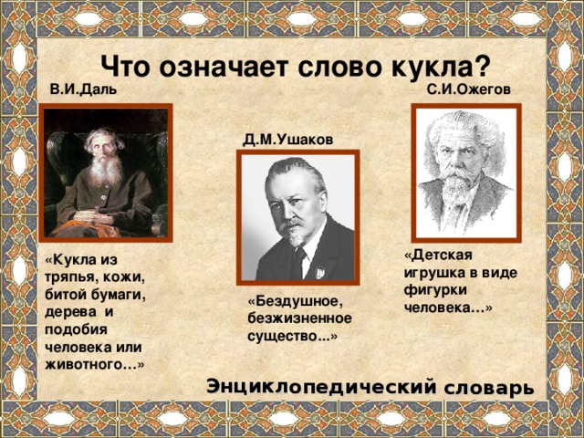 Энциклопедический словарь Что означает слово кукла? В.И.Даль С.И.Ожегов Д.М.Ушаков «Детская игрушка в виде фигурки человека…» «Кукла из тряпья, кожи, битой бумаги, дерева и подобия человека или животного…» «Бездушное, безжизненное существо...»