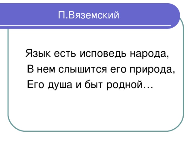 П.Вяземский    Язык есть исповедь народа,  В нем слышится его природа,  Его душа и быт родной…