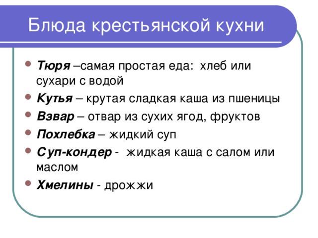 Тюря –самая простая еда: хлеб или сухари с водой Кутья  – крутая сладкая каша из пшеницы Взвар – отвар из сухих ягод, фруктов Похлебка – жидкий суп Суп-кондер - жидкая каша с салом или маслом Хмелины - дрожжи