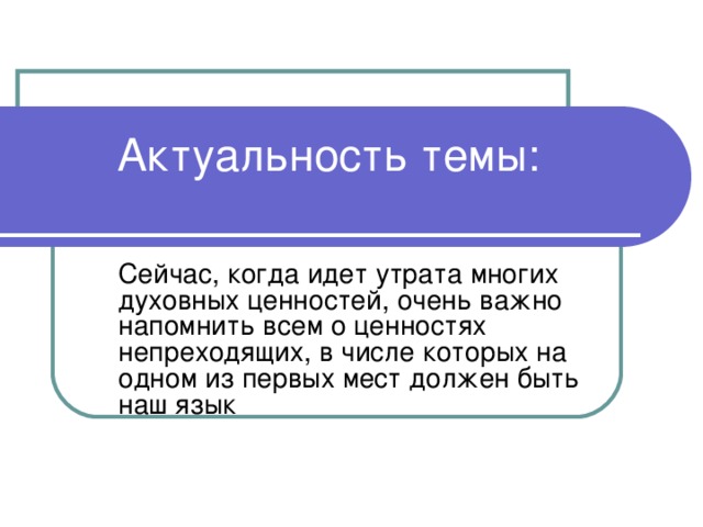 Актуальность темы: Сейчас, когда идет утрата многих духовных ценностей, очень важно напомнить всем о ценностях непреходящих, в числе которых на одном из первых мест должен быть наш язык