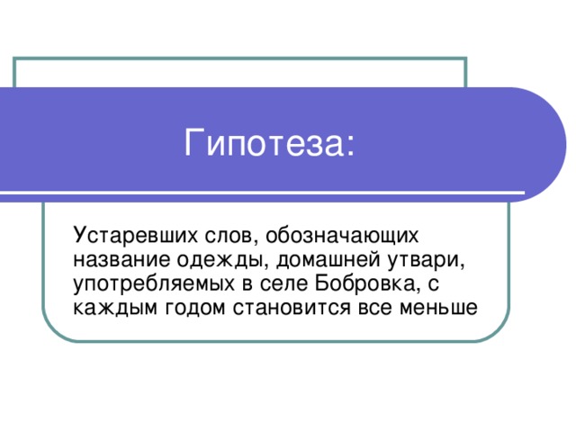 Гипотеза: Устаревших слов, обозначающих название одежды, домашней утвари, употребляемых в селе Бобровка, с каждым годом становится все меньше