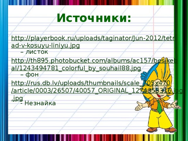 Источники: http://playerbook.ru/uploads/taginator/Jun-2012/tetrad-v-kosuyu-liniyu.jpg – листок http://th895.photobucket.com/albums/ac157/besikebal/1243494781_colorful_by_souhail88.jpg – фон http://rus.db.lv/uploads/thumbnails/scale_705x470/article/0003/26507/40057_ORIGINAL_1274353316.jpg.jpg - Незнайка