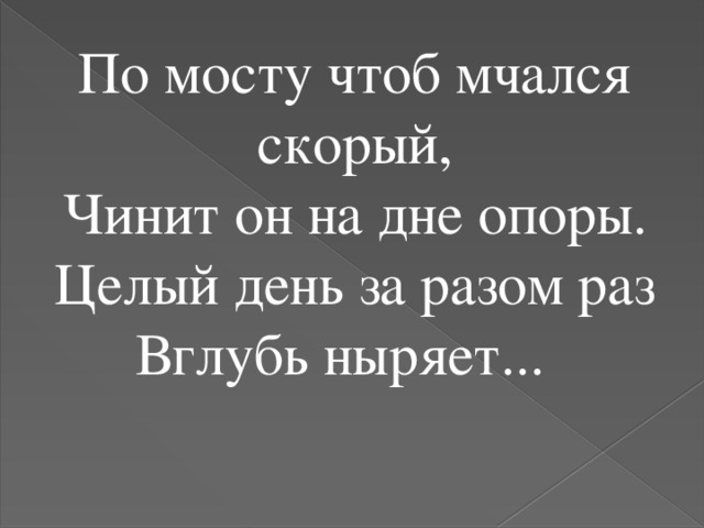 По мосту чтоб мчался скорый, Чинит он на дне опоры. Целый день за разом раз Вглубь ныряет...  