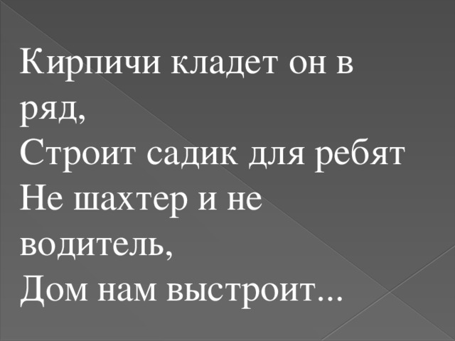 Кирпичи кладет он в ряд, Строит садик для ребят Не шахтер и не водитель, Дом нам выстроит...