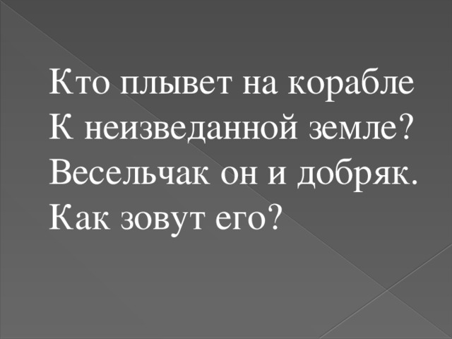 Кто плывет на корабле К неизведанной земле? Весельчак он и добряк. Как зовут его?