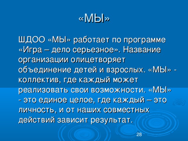 «МЫ»  ШДОО «МЫ» работает по программе «Игра – дело серьезное». Название организации олицетворяет объединение детей и взрослых. «МЫ» - коллектив, где каждый может реализовать свои возможности. «МЫ» - это единое целое, где каждый – это личность, и от наших совместных действий зависит результат.